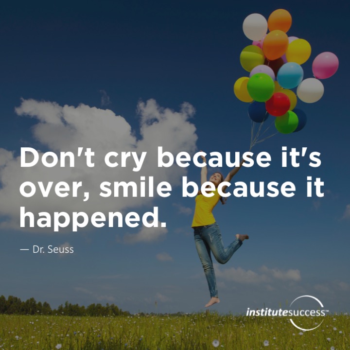 Don’t cry because it’s over, smile because it happened.	Dr. Seuss