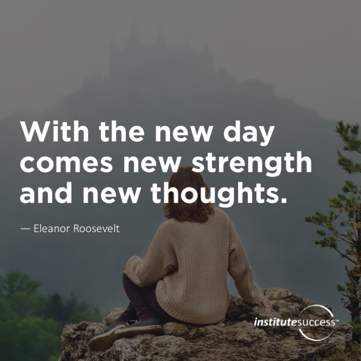 With the new day comes new strength and new thoughts.   Eleanor Roosevelt