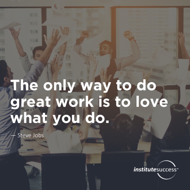 The only way to do great work is to love what you do.	Steve Jobs