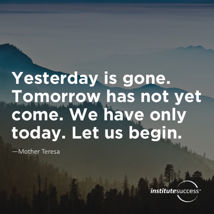 Yesterday is gone. Tomorrow has not yet come. We have only today. Let us begin.	Mother Teresa