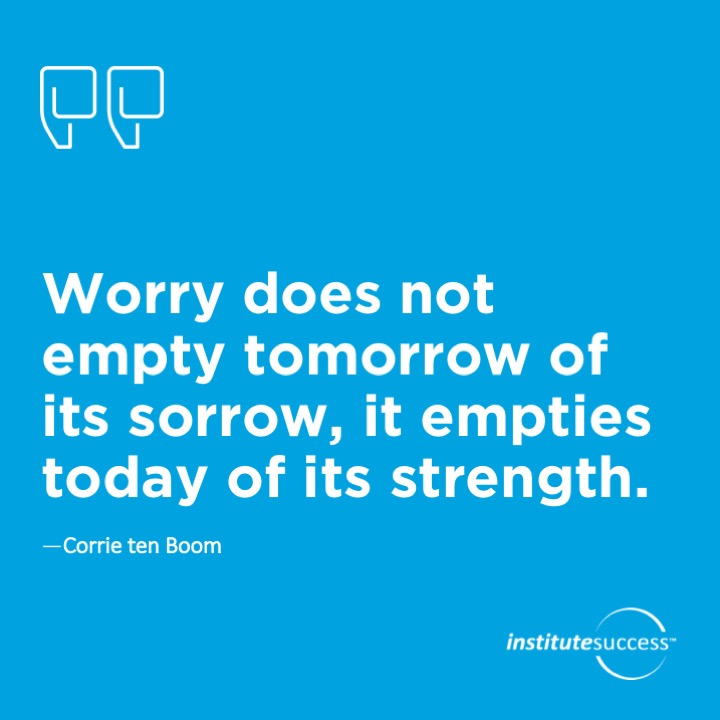 Worry does not empty tomorrow of its sorrow, it empties today of its strength.  Corrie ten Boom