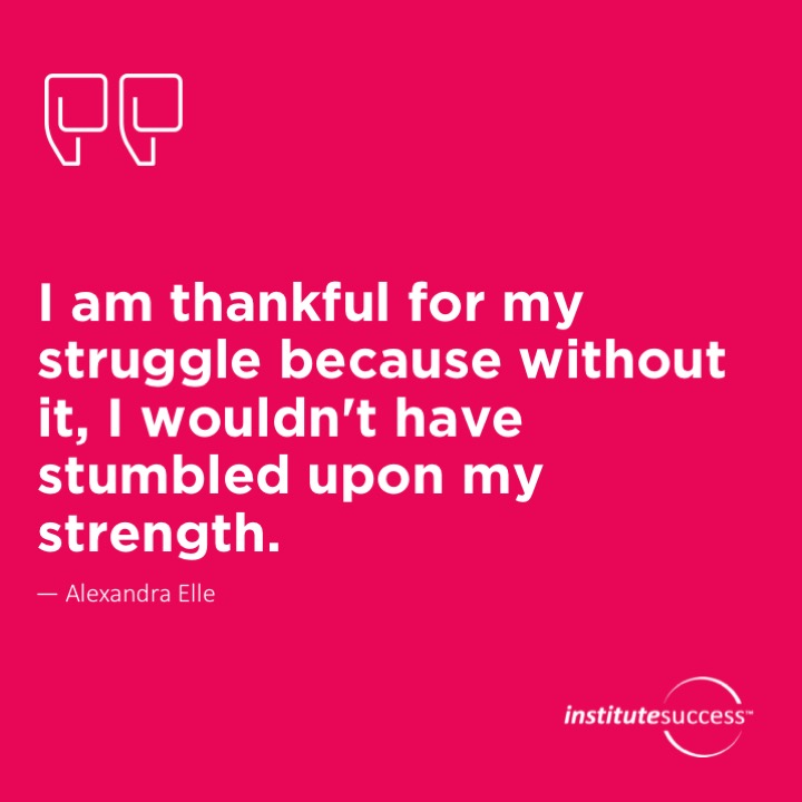 I am thankful for my struggle because without it, I wouldn’t have stumbled upon my strength.  Alexandra Elle