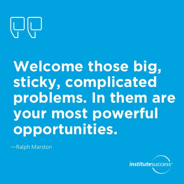 Welcome those big, sticky, complicated problems. In them are your most powerful opportunities. 	Ralph Marston