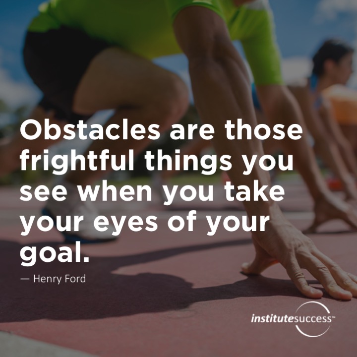 Obstacles are those frightful things you see when you take your eyes off your goal.	Henry Ford