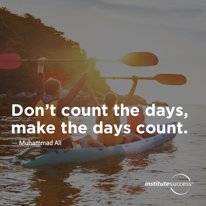 Don’t count the days, make the days count.	Muhammad Ali