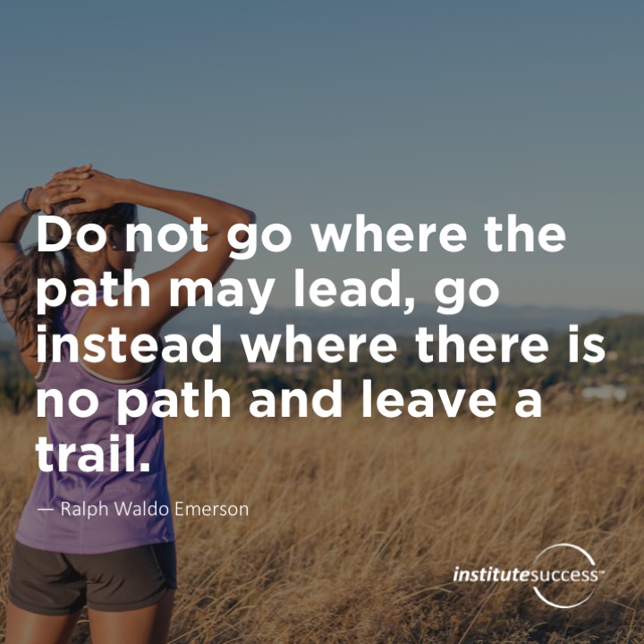 Do not go where the path may lead, go instead where there is no path and leave a trail. 	Ralph Waldo Emerson