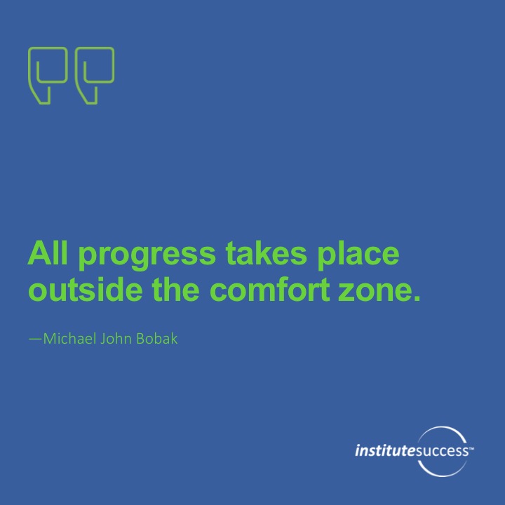 All progress takes place outside the comfort zone.   Michael John Bobak