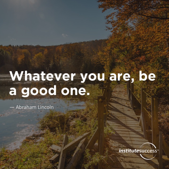 Whatever you are, be a good one.	Abraham Lincoln