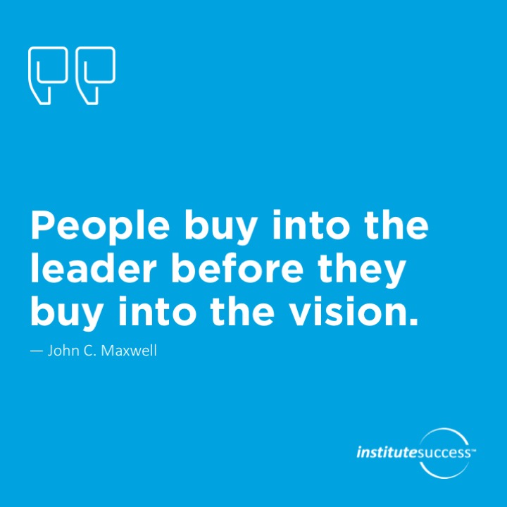 People buy into the leader before they buy into the vision.	John C. Maxwell