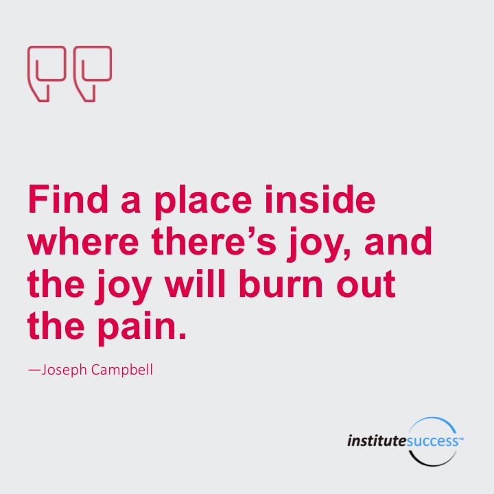 Find a place inside where there’s joy, and the joy will burn out the pain.	Joseph Campbell