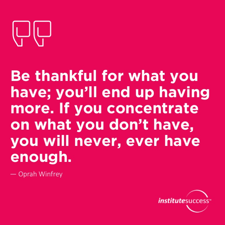 Be thankful for what you have; you’ll end up having more. If you concentrate on what you don’t have, you will never, ever have enough.	 Oprah Winfrey