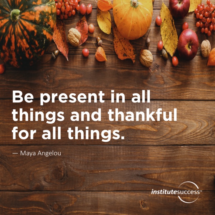 Be present in all things and thankful for all things.	Maya Angelou