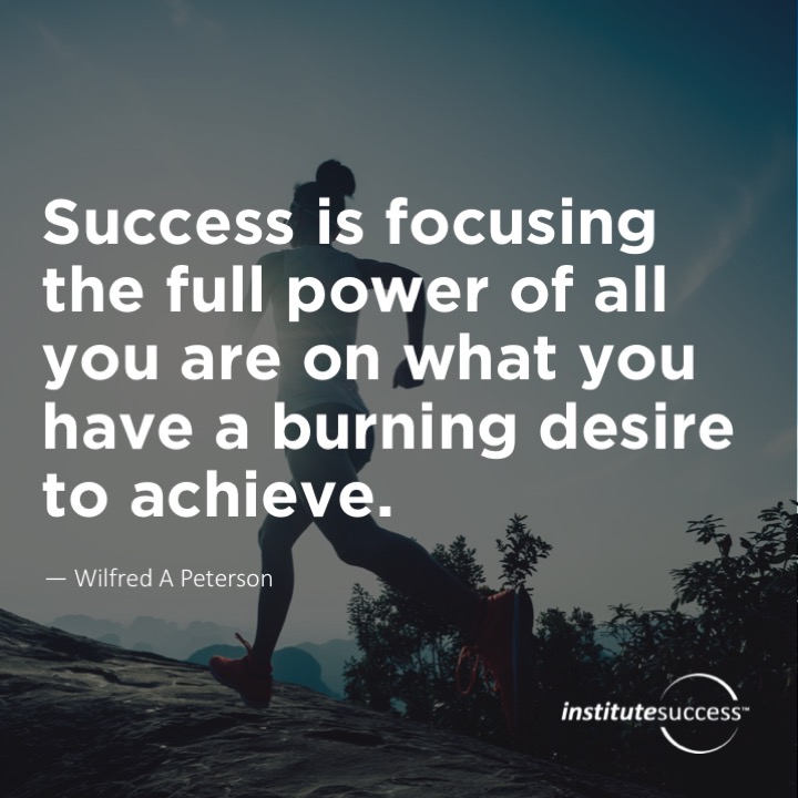 Success is focusing the full power of all you are on what you have a burning desire to achieve. 	Wilfred A Peterson