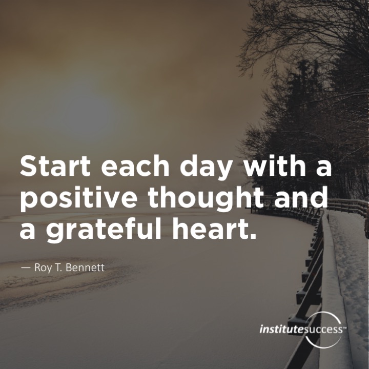 Start each day with a positive thought and a grateful heart.	Roy T. Bennett
