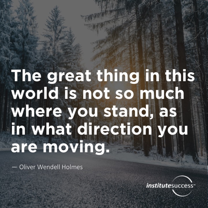 The great thing in this world is not so much where you stand, as in what direction you are moving. 	Oliver Wendell Holmes