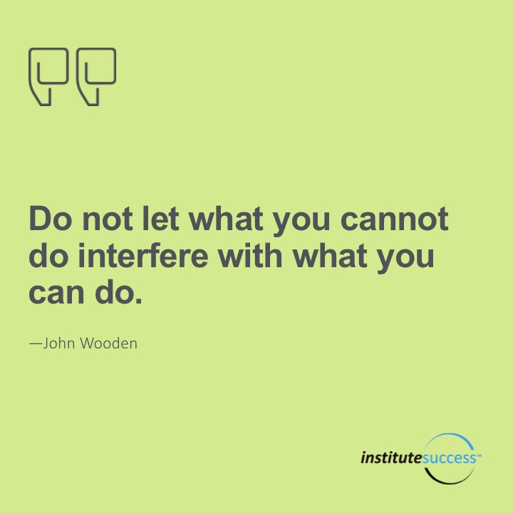 Do not let what you cannot do interfere with what you can do.  John Wooden