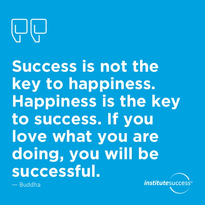 Success is not the key to happiness. Happiness is the key to success. If you love what you are doing, you will be successful.  Buddha