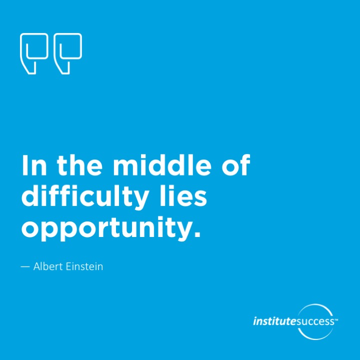 In the middle of difficulty lies opportunity.  Albert Einstein