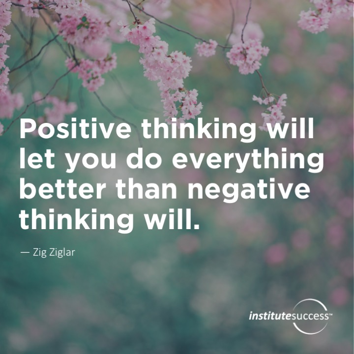 Positive thinking will let you do everything better than negative thinking will.	Zig Ziglar