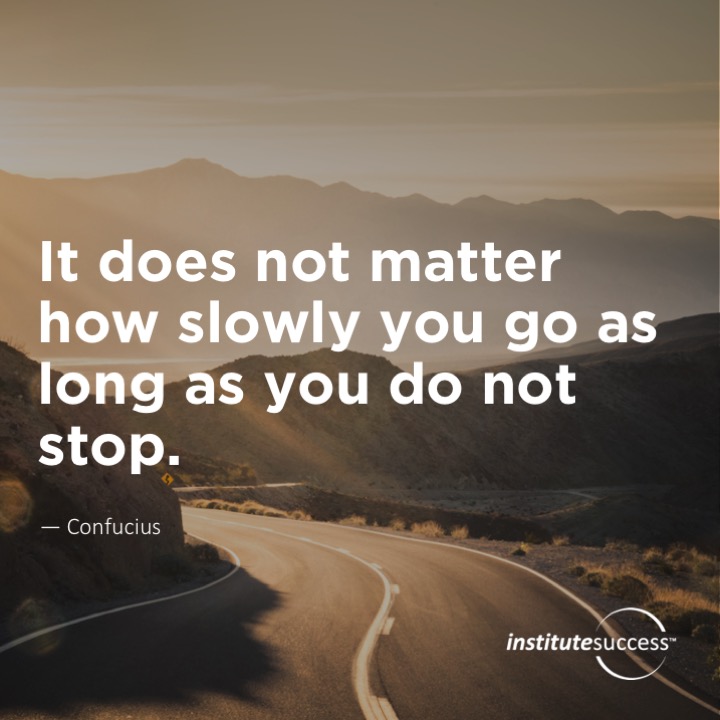 It does not matter how slowly you go as long as you do not stop.	Confucius