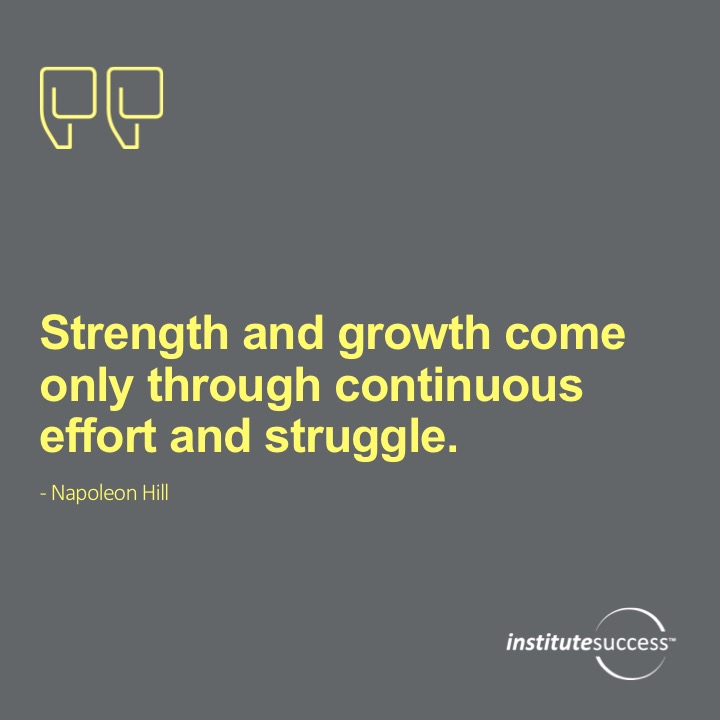 Strength and growth come only through continuous effort and struggle. 	Napoleon Hill