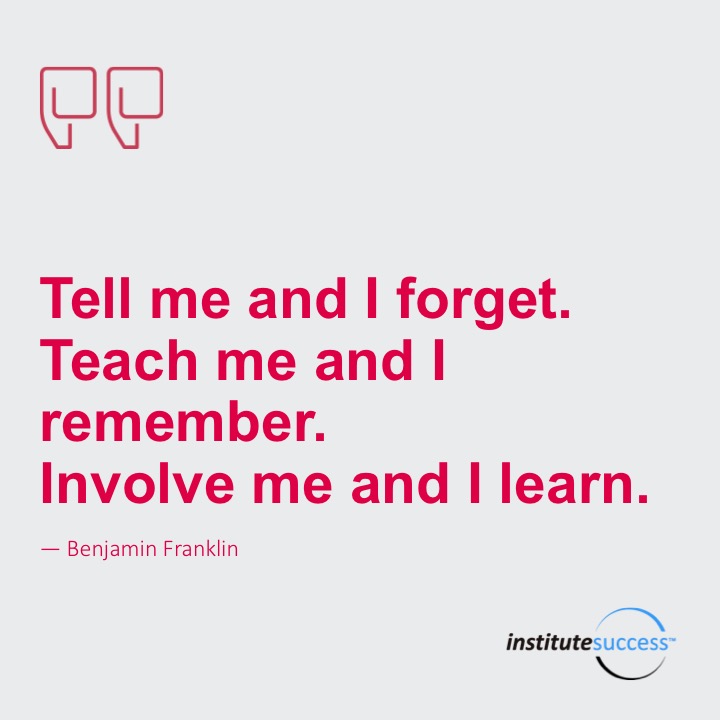 Tell me and I forget.  Teach me and I remember.  Involve me and I learn. 	Benjamin Franklin