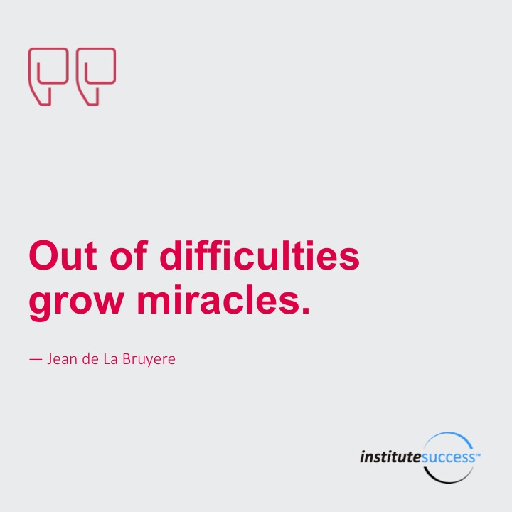Out of difficulties grow miracles. 	Jean de la Bruyere