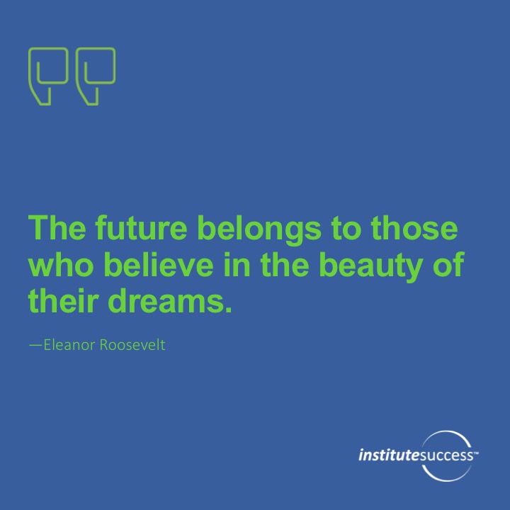 The future belongs to those who believe in the beauty of their dreams. 	Eleanor Roosevelt
