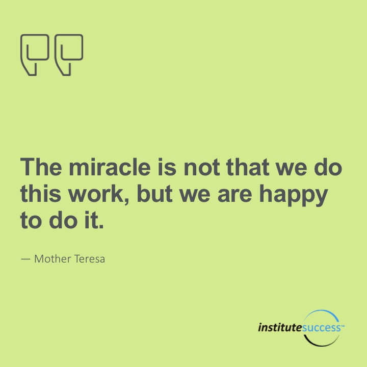 The miracle is not that we do this work, but we are happy to do it. 	Mother Teresa