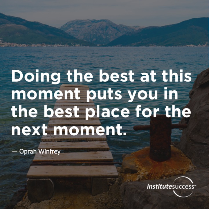 Doing the best at this moment puts you in the best place for the next moment.	Oprah Winfrey