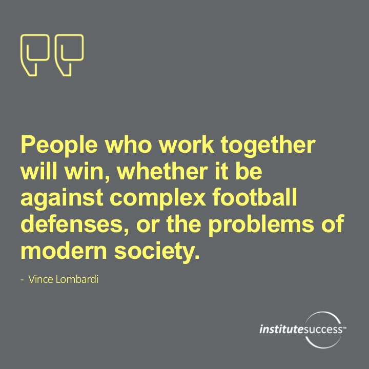 People who work together will win, whether it be against complex football defenses, or the problems of modern society.	Vince Lombardi