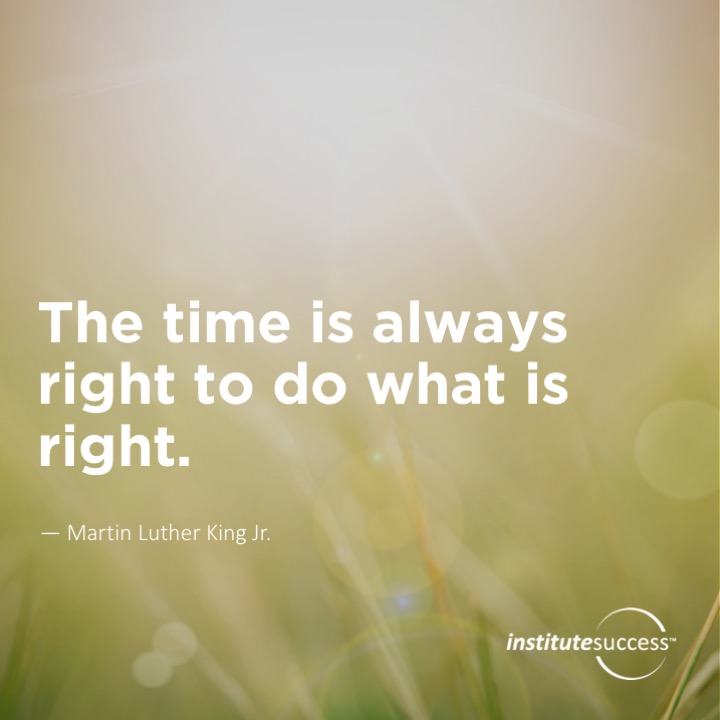 The time is always right to do what is right. 	Martin Luther King Jr.
