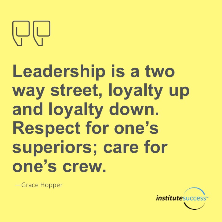 Leadership is a two way street, loyalty up and loyalty down. Respect for one’s superiors; care for one’s crew.  Grace Hopper