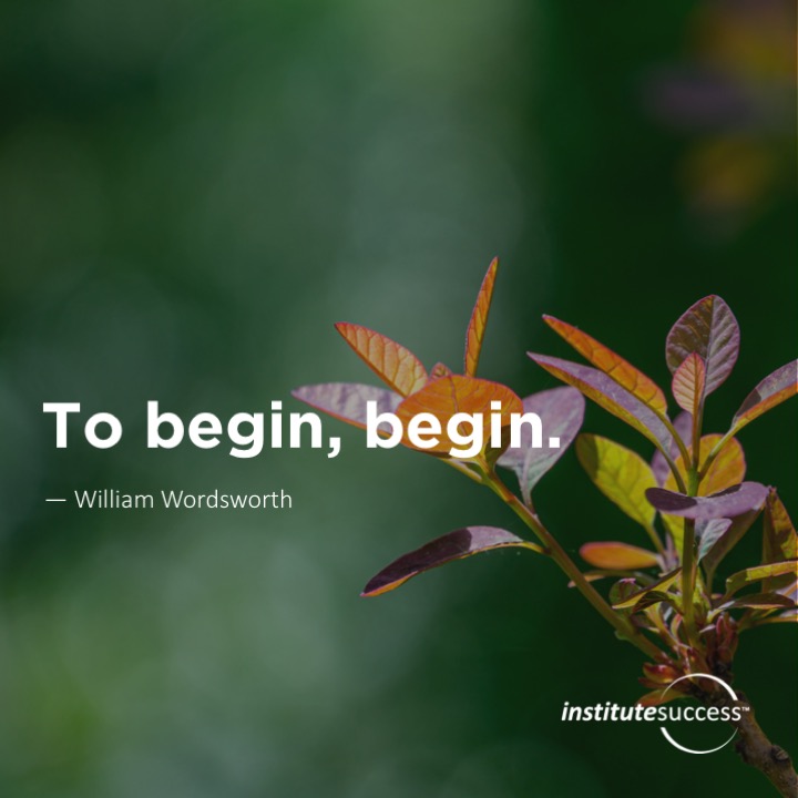 To begin, begin.  William Wordsworth