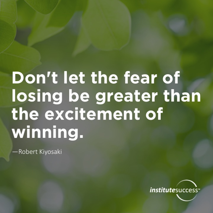 Don’t let the fear of losing be greater than the excitement of winning. 	Robert Kiyosaki