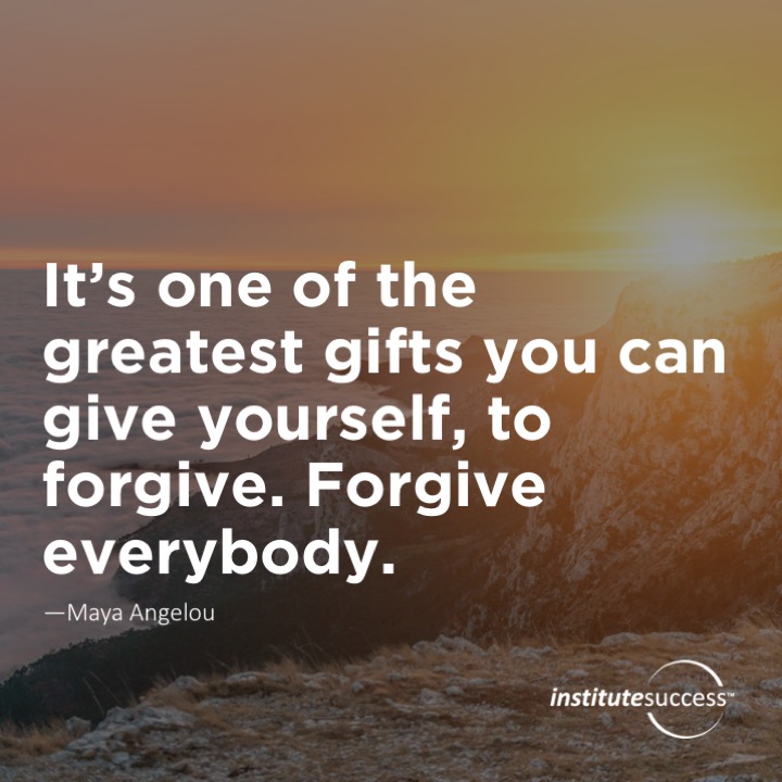 It’s one of the greatest gifts you can give yourself, to forgive. Forgive everybody.	Maya Angelou