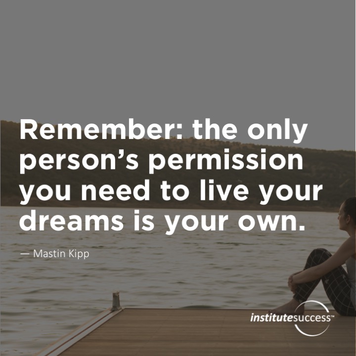 Remember: the only person’s permission you need to live your dreams is your own.	Mastin Kipp