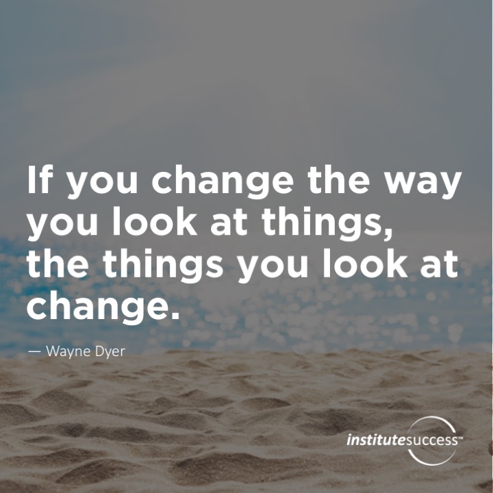 If you change the way you look at things, the things you look at change.	Wayne Dyer