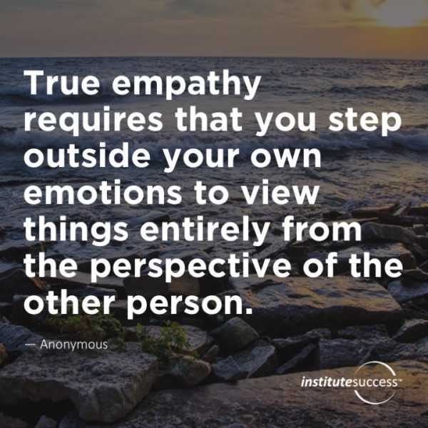 True empathy requires that you step outside your own emotions to view ...