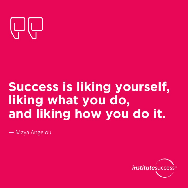 Success is liking yourself, liking what you do, and liking how you do it.	Maya Angelou