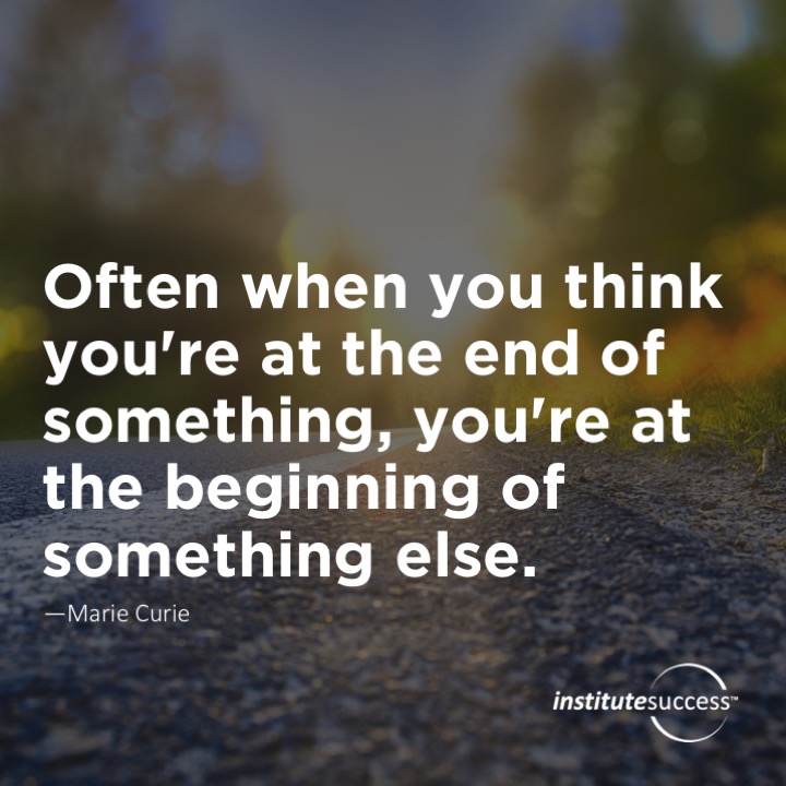 Often when you think you’re at the end of something, you’re at the beginning of something else.	Marie Curie