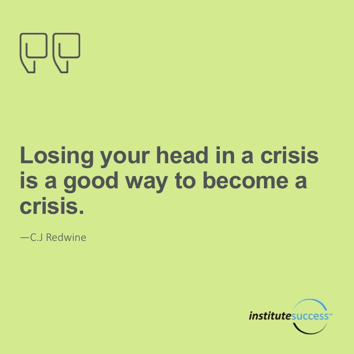 Losing your head in a crisis is a good way to become a crisis.	C.J. Redwine