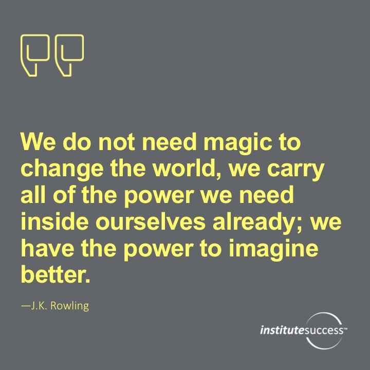 We do not need magic to change the world, we carry all the power we need inside ourselves already: we have the power to imagine better.	J.K. Rowling