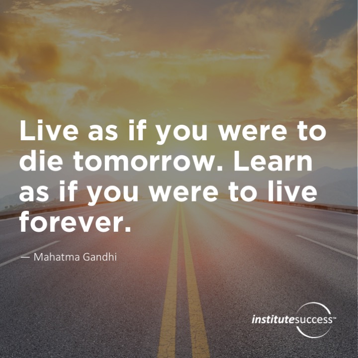 Live as if you were to die tomorrow. Learn as if you were to live forever. 	Mahatma Gandhi