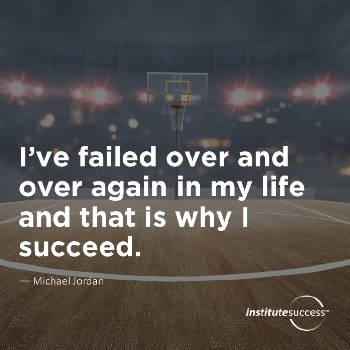 I’ve failed over and over again in my life and that is why I succeed. 	Michael Jordan