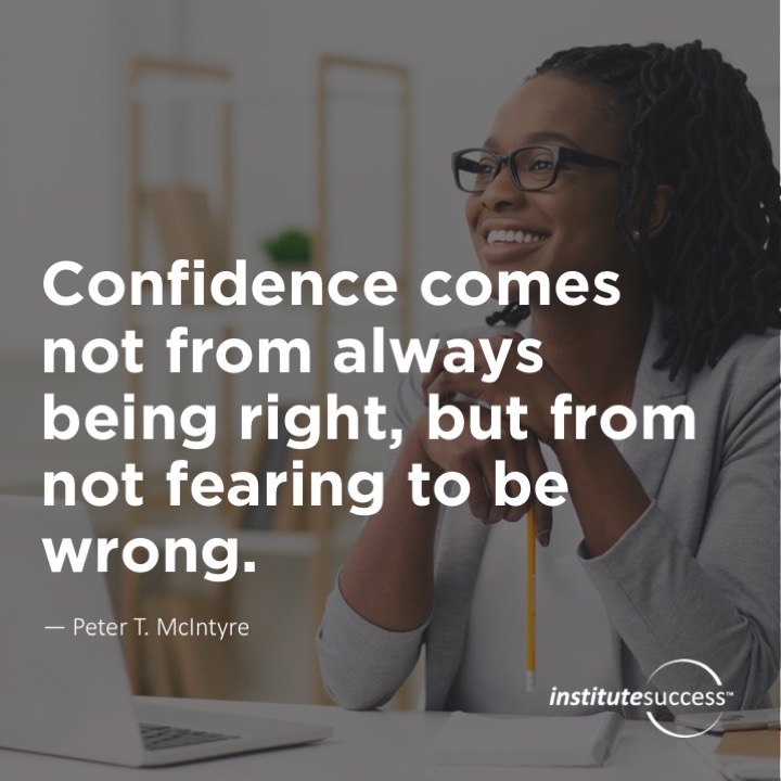 Confidence comes not from always being right, but from not fearing to be wrong. 	Peter T McIntyre