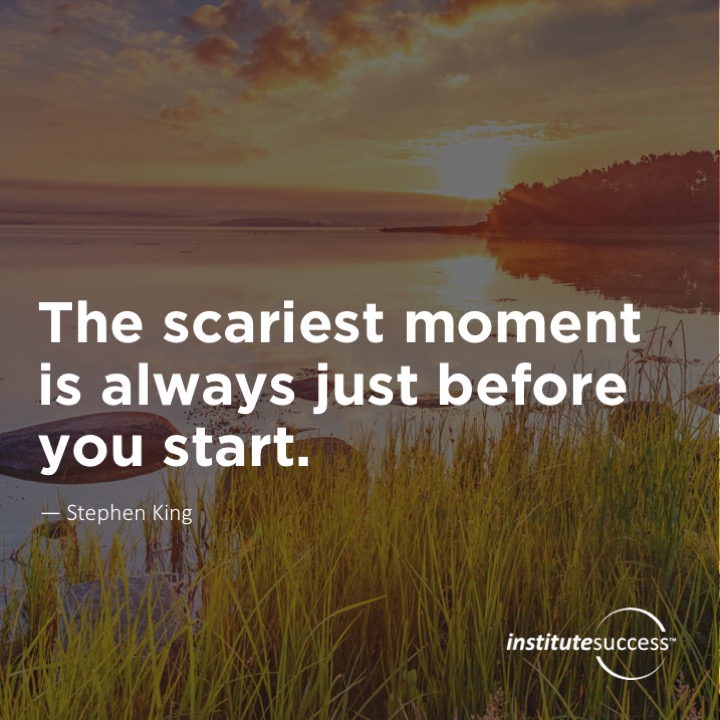 The scariest moment is always just before you start. 	Stephen King