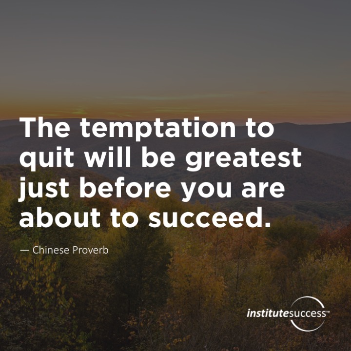 The temptation to quit will be greatest just before you are about to succeed.	Chinese Proverb