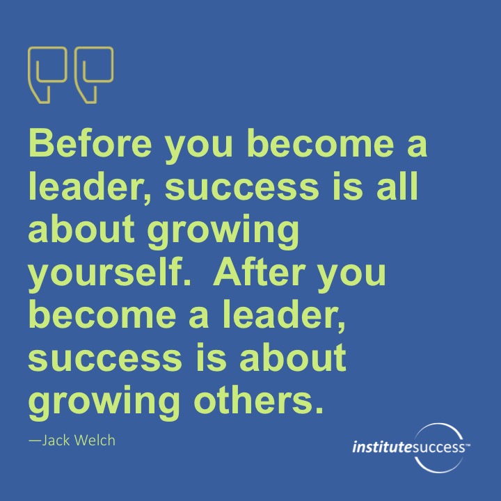 Before you become a leader, success is all about growing yourself. After you become a leader, success is about growing others.	 Jack Welch