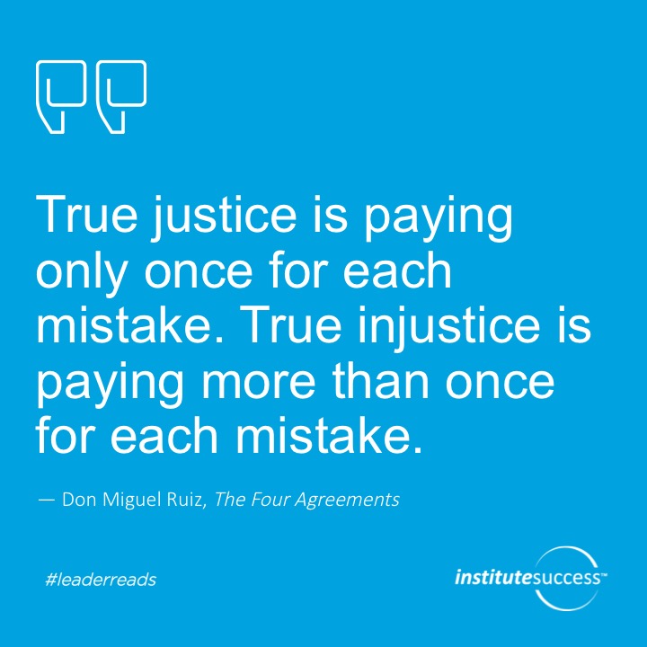 True justice is paying only once for each mistake. True injustice is paying more than once for each mistake.	Don Miguel Ruiz
